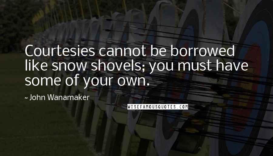 John Wanamaker Quotes: Courtesies cannot be borrowed like snow shovels; you must have some of your own.