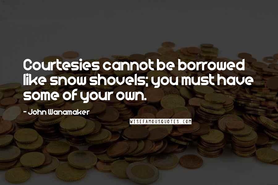 John Wanamaker Quotes: Courtesies cannot be borrowed like snow shovels; you must have some of your own.