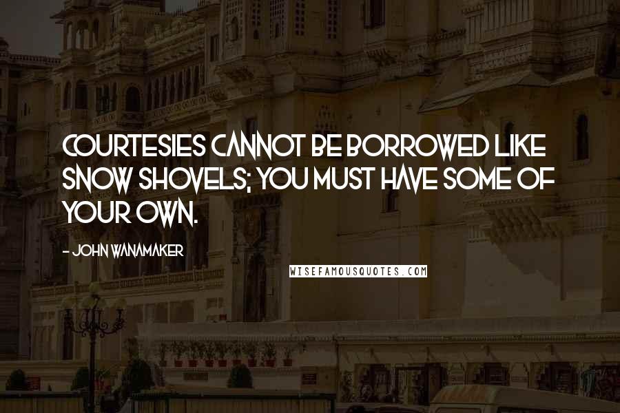 John Wanamaker Quotes: Courtesies cannot be borrowed like snow shovels; you must have some of your own.