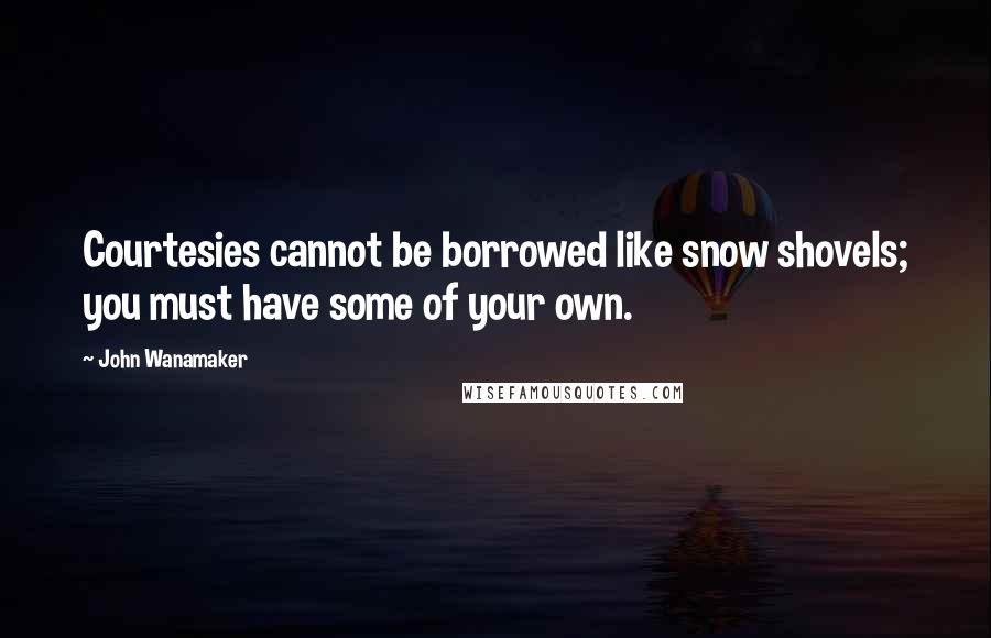 John Wanamaker Quotes: Courtesies cannot be borrowed like snow shovels; you must have some of your own.