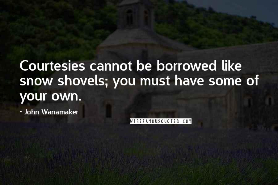 John Wanamaker Quotes: Courtesies cannot be borrowed like snow shovels; you must have some of your own.