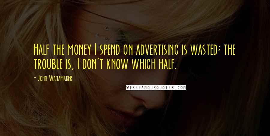 John Wanamaker Quotes: Half the money I spend on advertising is wasted; the trouble is, I don't know which half.