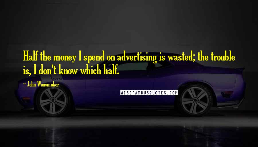 John Wanamaker Quotes: Half the money I spend on advertising is wasted; the trouble is, I don't know which half.