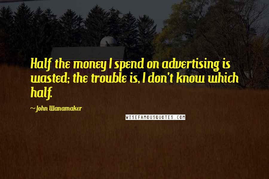 John Wanamaker Quotes: Half the money I spend on advertising is wasted; the trouble is, I don't know which half.