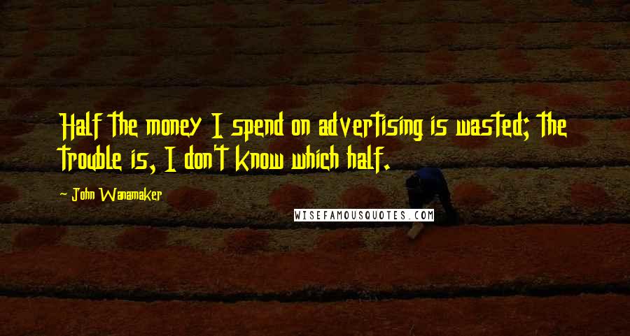 John Wanamaker Quotes: Half the money I spend on advertising is wasted; the trouble is, I don't know which half.