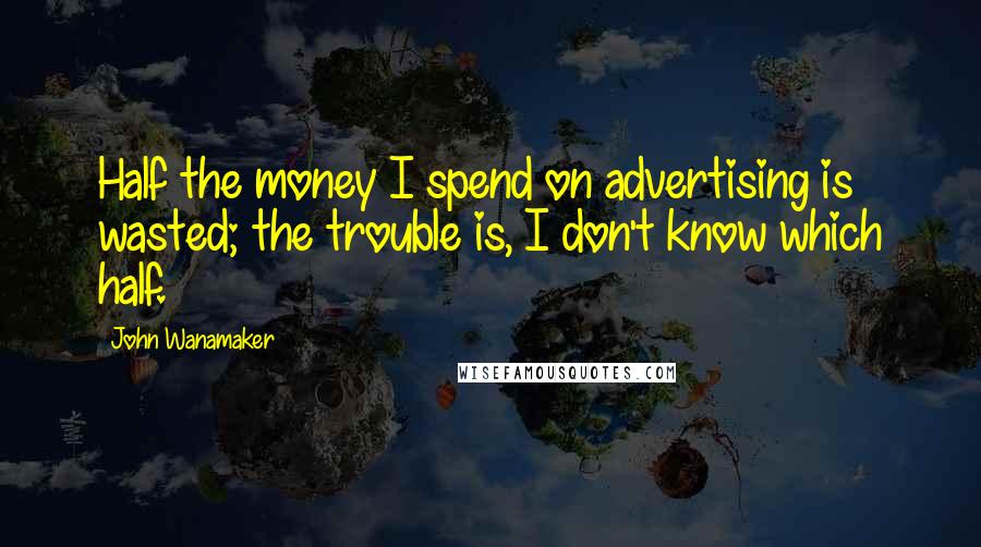 John Wanamaker Quotes: Half the money I spend on advertising is wasted; the trouble is, I don't know which half.