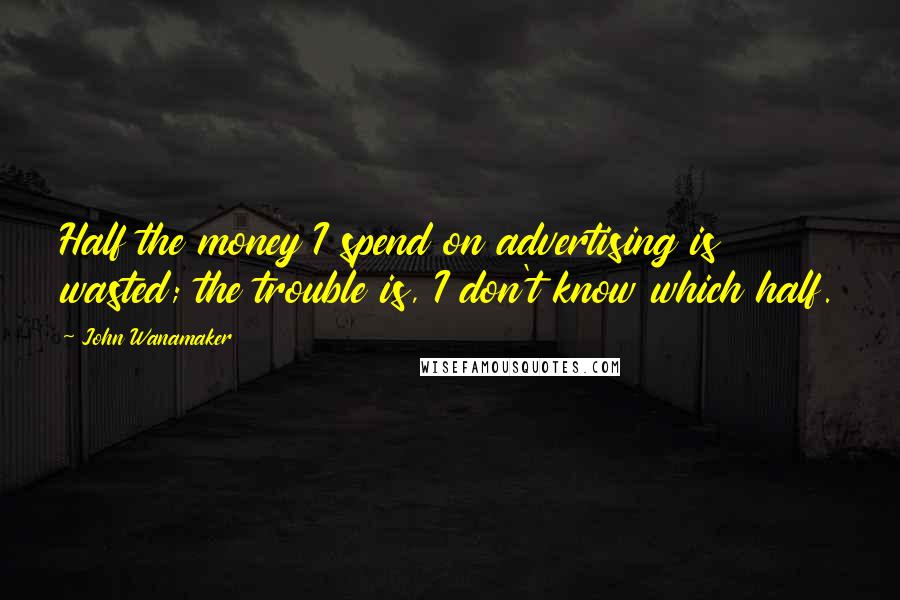 John Wanamaker Quotes: Half the money I spend on advertising is wasted; the trouble is, I don't know which half.