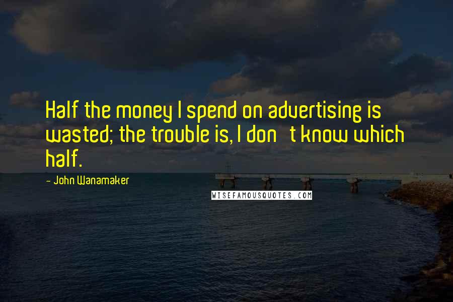 John Wanamaker Quotes: Half the money I spend on advertising is wasted; the trouble is, I don't know which half.