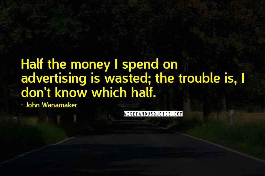 John Wanamaker Quotes: Half the money I spend on advertising is wasted; the trouble is, I don't know which half.