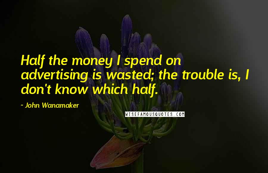 John Wanamaker Quotes: Half the money I spend on advertising is wasted; the trouble is, I don't know which half.