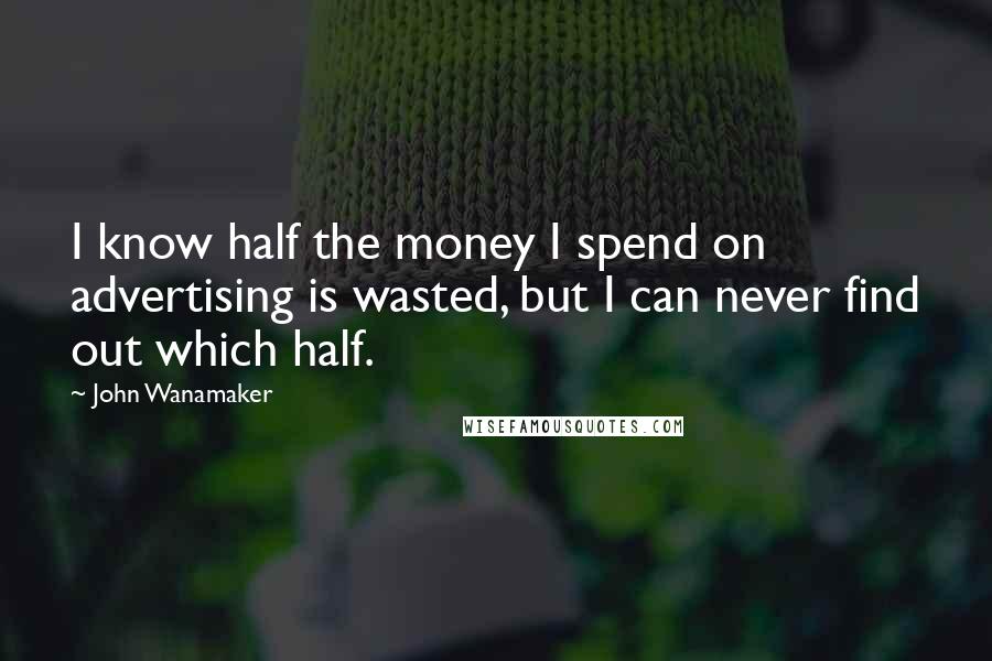 John Wanamaker Quotes: I know half the money I spend on advertising is wasted, but I can never find out which half.