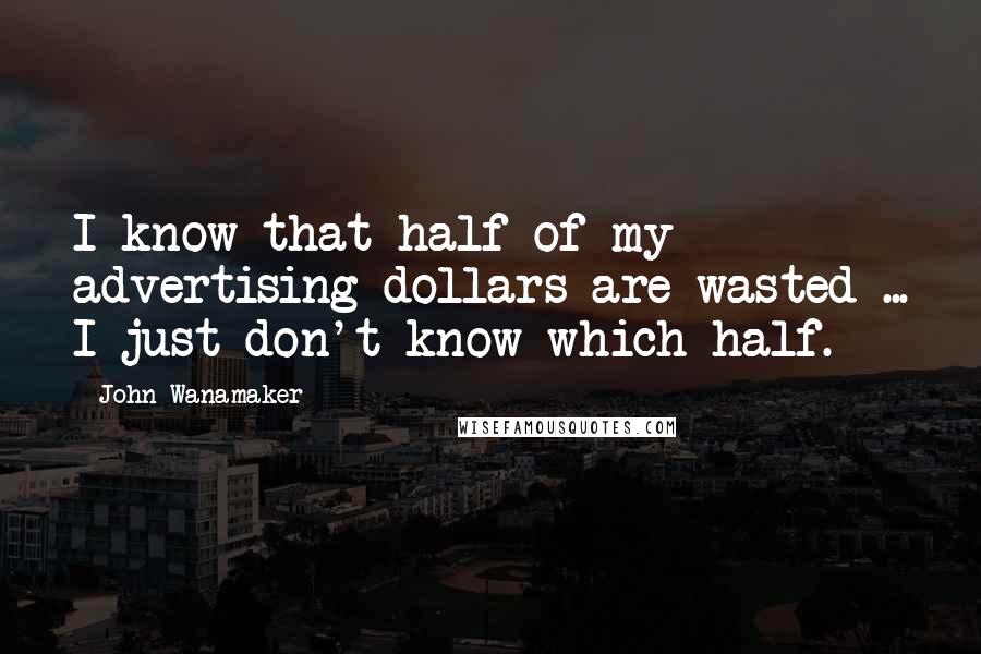 John Wanamaker Quotes: I know that half of my advertising dollars are wasted ... I just don't know which half.