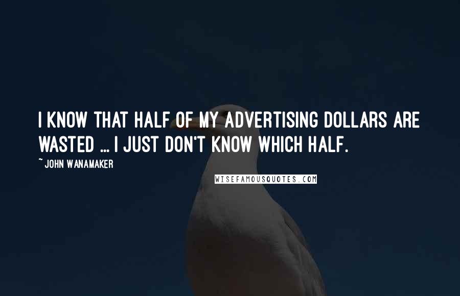 John Wanamaker Quotes: I know that half of my advertising dollars are wasted ... I just don't know which half.