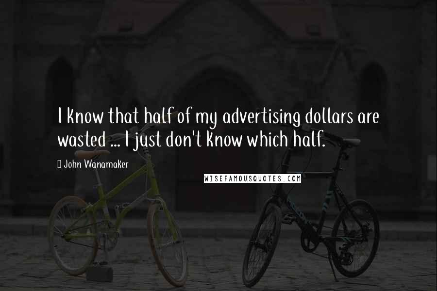 John Wanamaker Quotes: I know that half of my advertising dollars are wasted ... I just don't know which half.