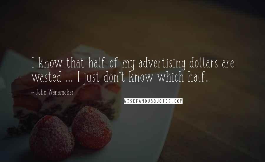 John Wanamaker Quotes: I know that half of my advertising dollars are wasted ... I just don't know which half.