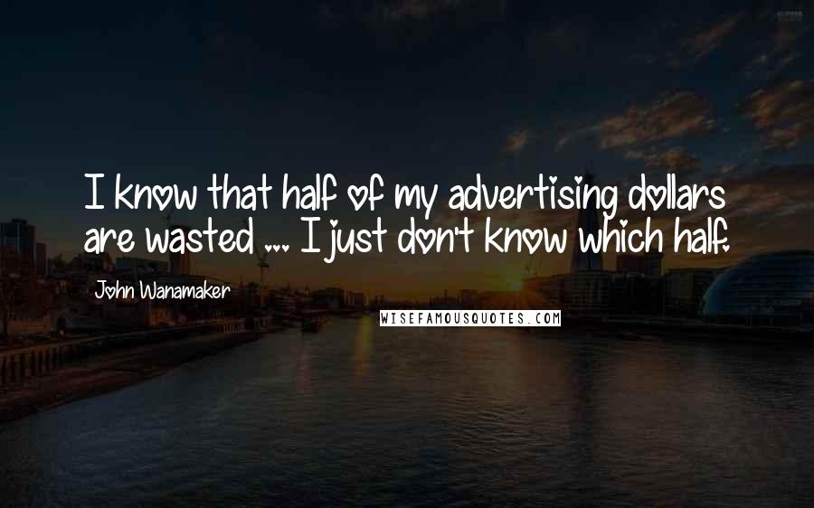 John Wanamaker Quotes: I know that half of my advertising dollars are wasted ... I just don't know which half.