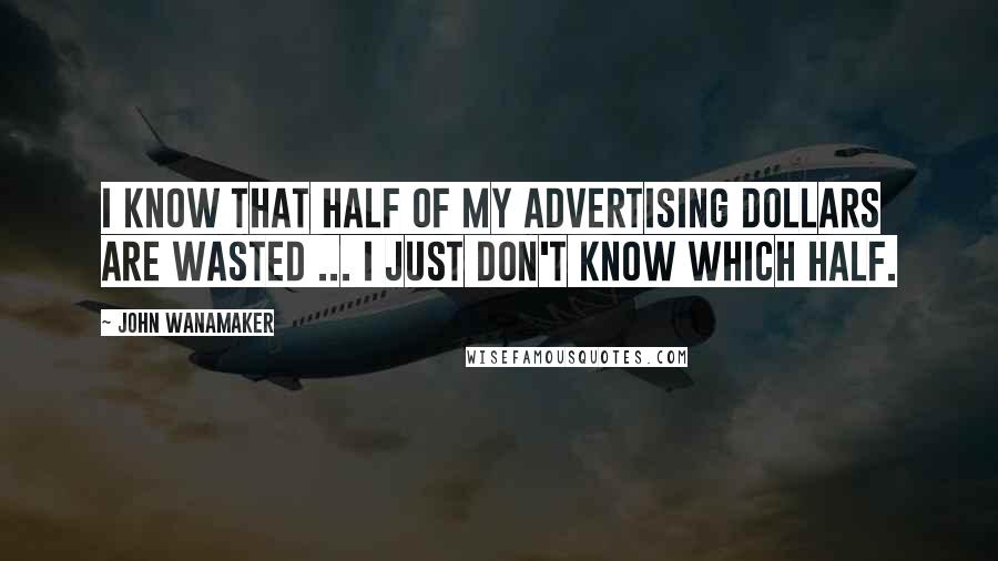 John Wanamaker Quotes: I know that half of my advertising dollars are wasted ... I just don't know which half.