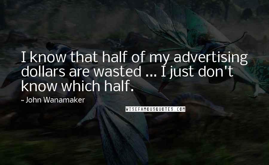 John Wanamaker Quotes: I know that half of my advertising dollars are wasted ... I just don't know which half.