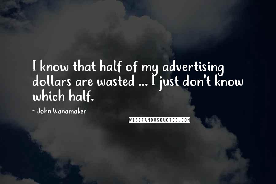 John Wanamaker Quotes: I know that half of my advertising dollars are wasted ... I just don't know which half.