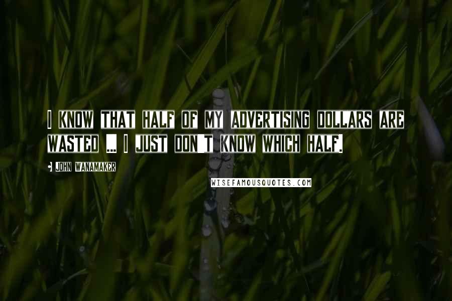 John Wanamaker Quotes: I know that half of my advertising dollars are wasted ... I just don't know which half.