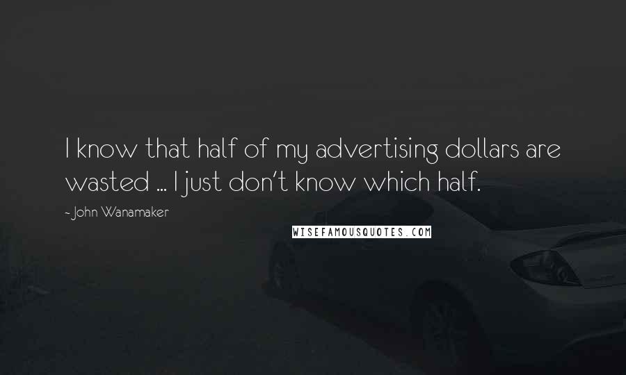 John Wanamaker Quotes: I know that half of my advertising dollars are wasted ... I just don't know which half.