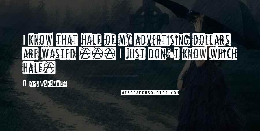 John Wanamaker Quotes: I know that half of my advertising dollars are wasted ... I just don't know which half.