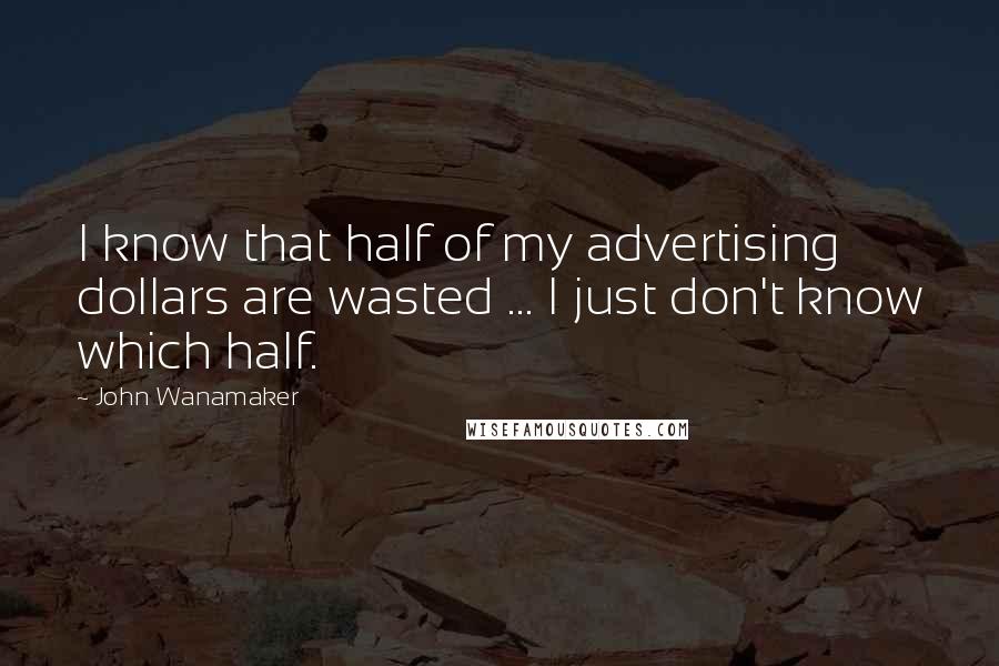 John Wanamaker Quotes: I know that half of my advertising dollars are wasted ... I just don't know which half.