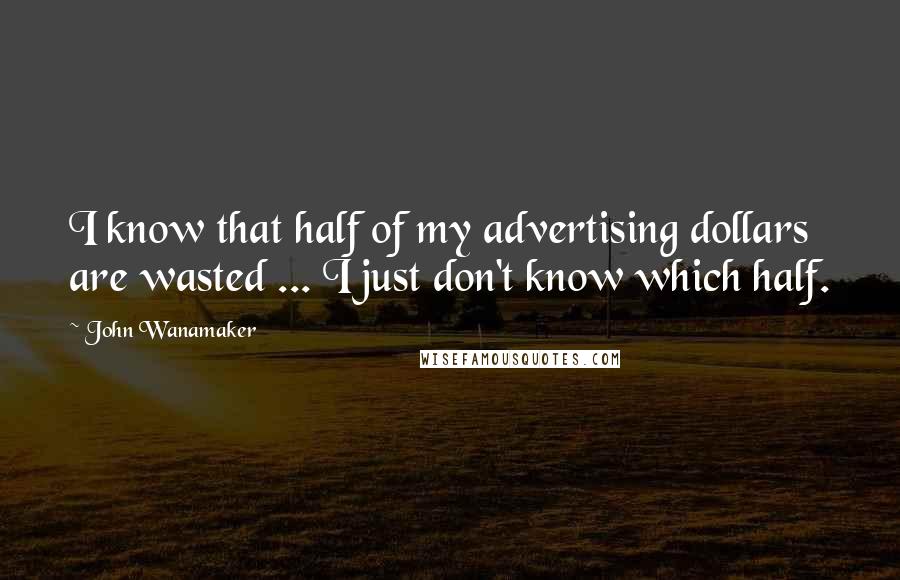 John Wanamaker Quotes: I know that half of my advertising dollars are wasted ... I just don't know which half.