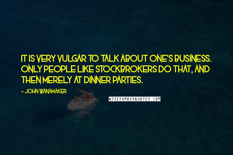 John Wanamaker Quotes: It is very vulgar to talk about one's business. Only people like stockbrokers do that, and then merely at dinner parties.