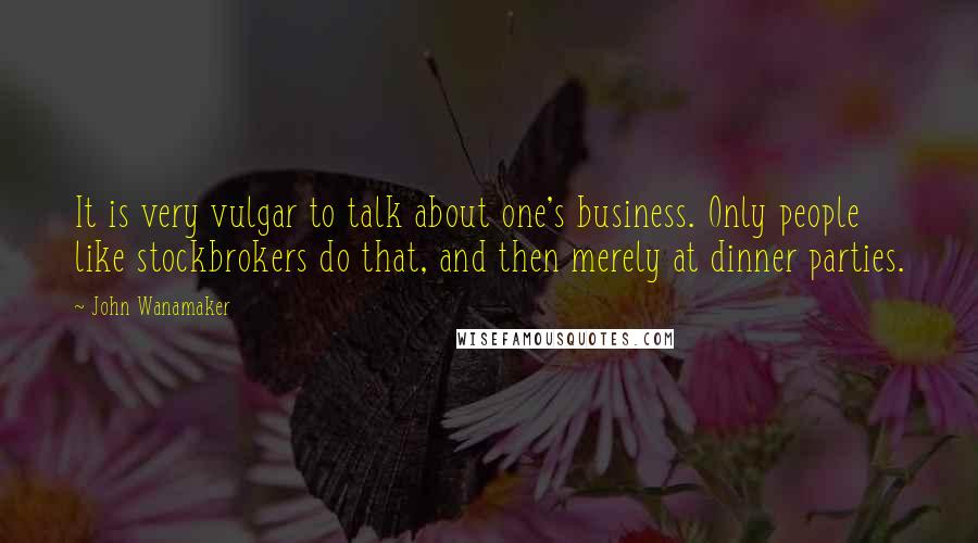 John Wanamaker Quotes: It is very vulgar to talk about one's business. Only people like stockbrokers do that, and then merely at dinner parties.