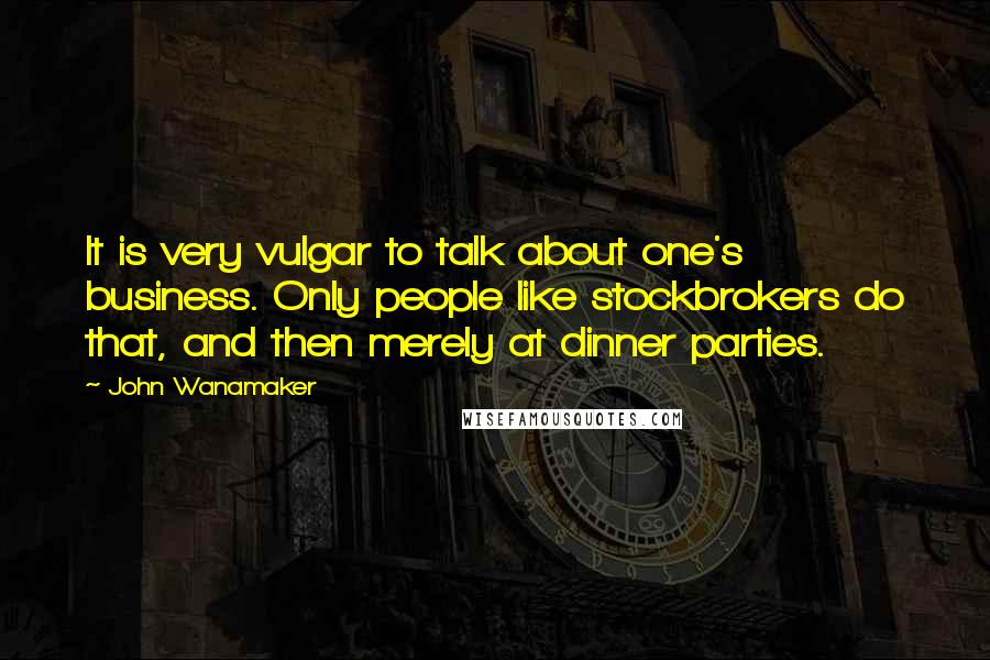 John Wanamaker Quotes: It is very vulgar to talk about one's business. Only people like stockbrokers do that, and then merely at dinner parties.