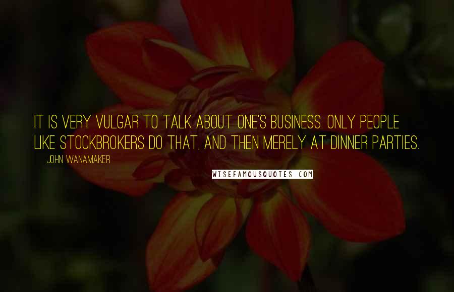 John Wanamaker Quotes: It is very vulgar to talk about one's business. Only people like stockbrokers do that, and then merely at dinner parties.