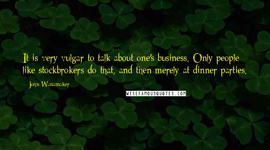 John Wanamaker Quotes: It is very vulgar to talk about one's business. Only people like stockbrokers do that, and then merely at dinner parties.