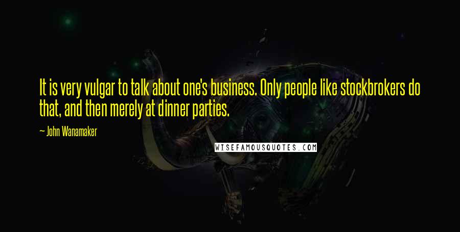 John Wanamaker Quotes: It is very vulgar to talk about one's business. Only people like stockbrokers do that, and then merely at dinner parties.