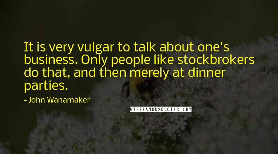 John Wanamaker Quotes: It is very vulgar to talk about one's business. Only people like stockbrokers do that, and then merely at dinner parties.