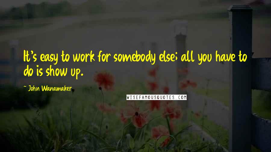 John Wanamaker Quotes: It's easy to work for somebody else; all you have to do is show up.
