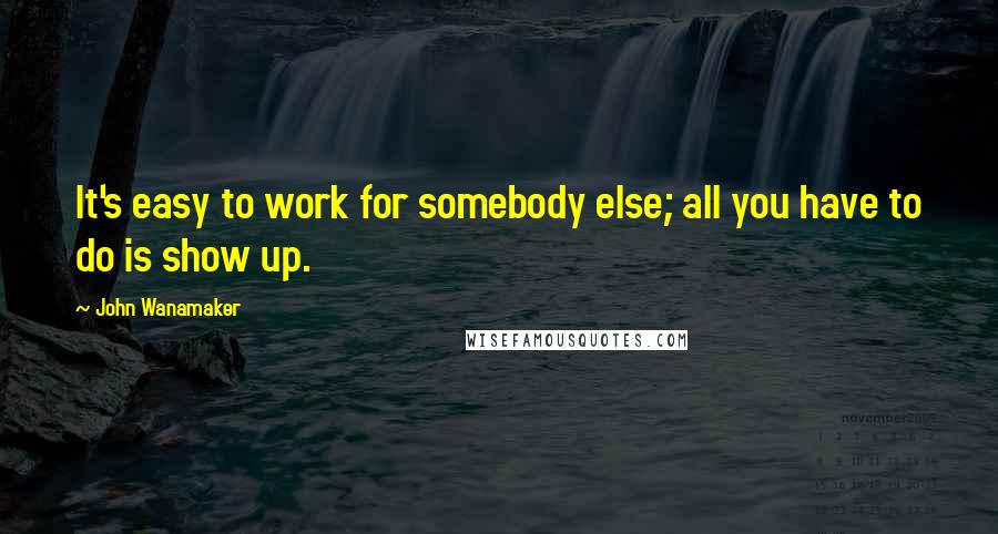 John Wanamaker Quotes: It's easy to work for somebody else; all you have to do is show up.