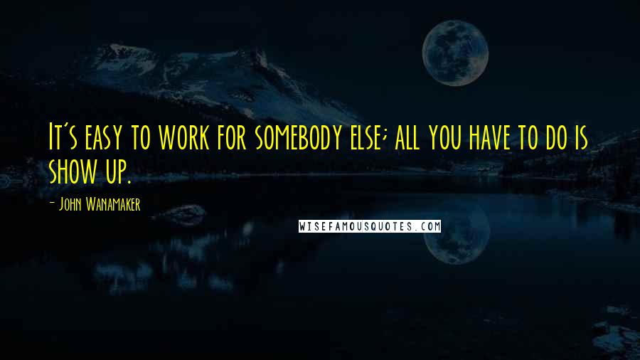 John Wanamaker Quotes: It's easy to work for somebody else; all you have to do is show up.