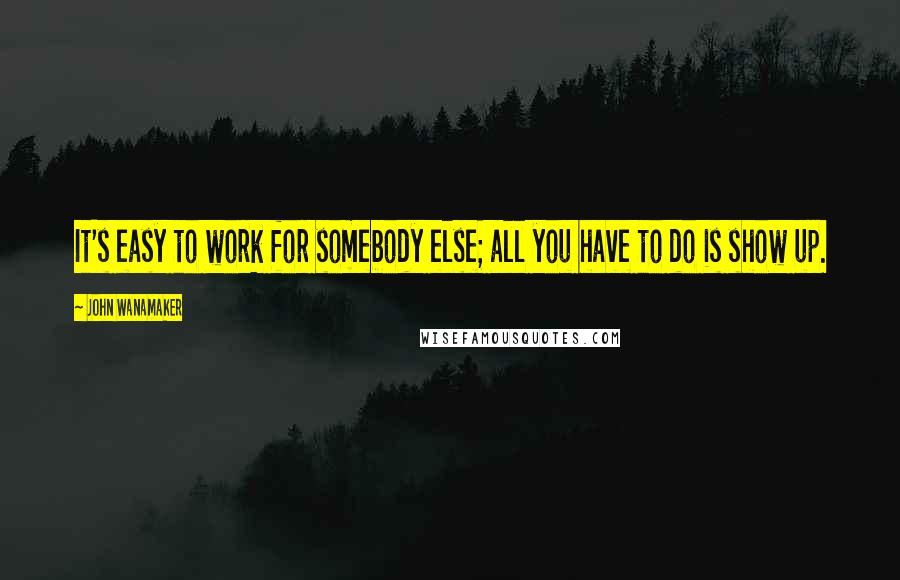 John Wanamaker Quotes: It's easy to work for somebody else; all you have to do is show up.