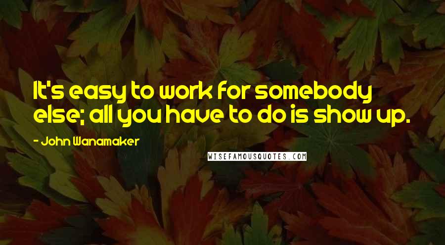 John Wanamaker Quotes: It's easy to work for somebody else; all you have to do is show up.
