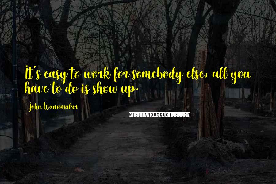 John Wanamaker Quotes: It's easy to work for somebody else; all you have to do is show up.