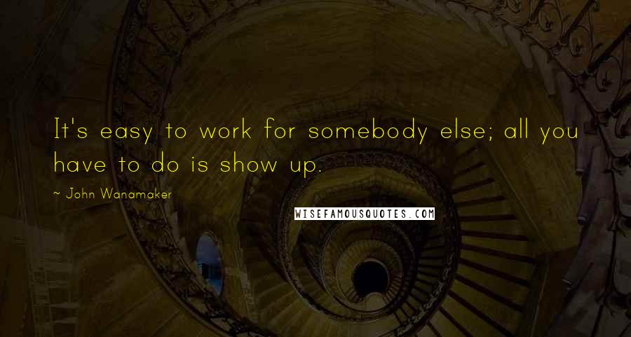 John Wanamaker Quotes: It's easy to work for somebody else; all you have to do is show up.