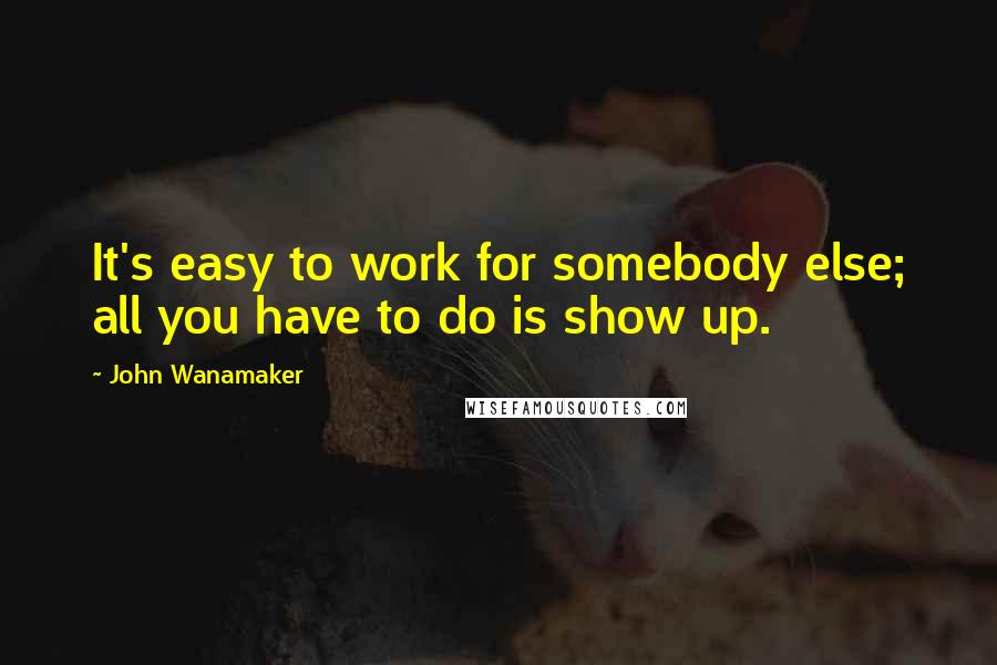 John Wanamaker Quotes: It's easy to work for somebody else; all you have to do is show up.