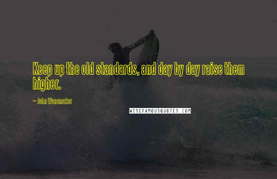 John Wanamaker Quotes: Keep up the old standards, and day by day raise them higher.