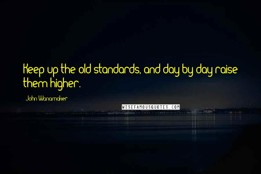 John Wanamaker Quotes: Keep up the old standards, and day by day raise them higher.