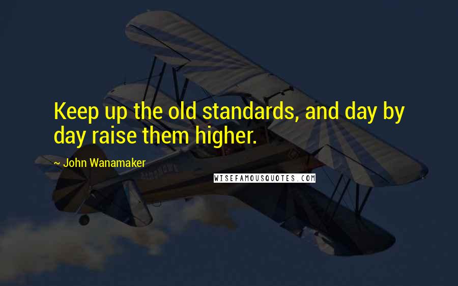 John Wanamaker Quotes: Keep up the old standards, and day by day raise them higher.