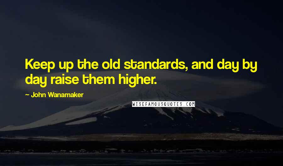 John Wanamaker Quotes: Keep up the old standards, and day by day raise them higher.