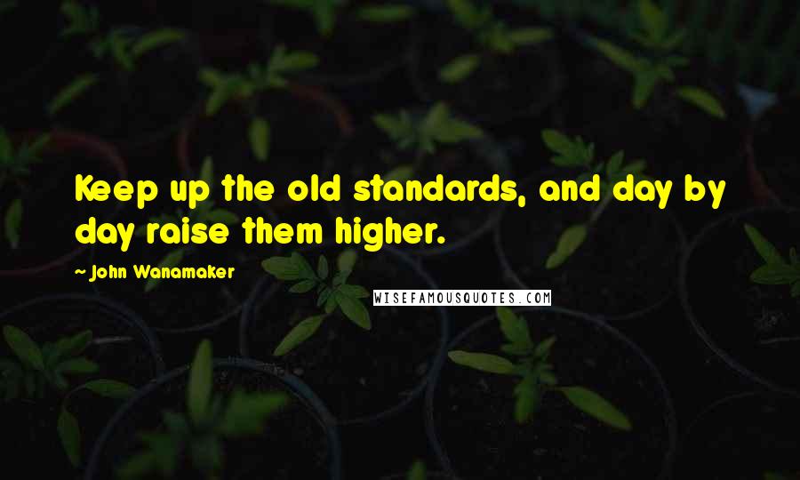 John Wanamaker Quotes: Keep up the old standards, and day by day raise them higher.