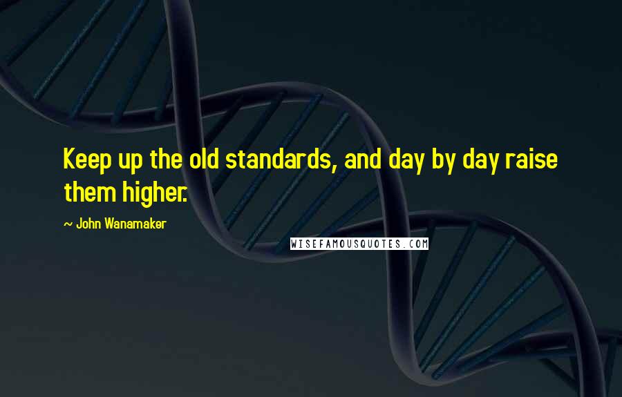 John Wanamaker Quotes: Keep up the old standards, and day by day raise them higher.