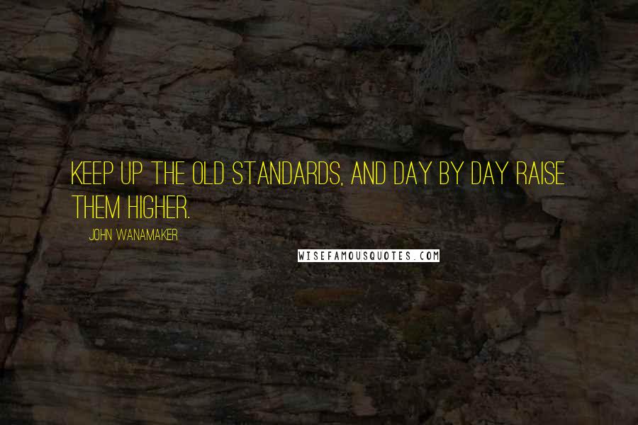 John Wanamaker Quotes: Keep up the old standards, and day by day raise them higher.